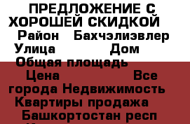 ПРЕДЛОЖЕНИЕ С ХОРОШЕЙ СКИДКОЙ!!! › Район ­ Бахчэлиэвлер › Улица ­ 1 250 › Дом ­ 12 › Общая площадь ­ 104 › Цена ­ 7 819 368 - Все города Недвижимость » Квартиры продажа   . Башкортостан респ.,Караидельский р-н